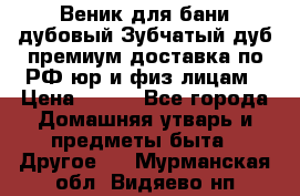 Веник для бани дубовый Зубчатый дуб премиум доставка по РФ юр и физ лицам › Цена ­ 100 - Все города Домашняя утварь и предметы быта » Другое   . Мурманская обл.,Видяево нп